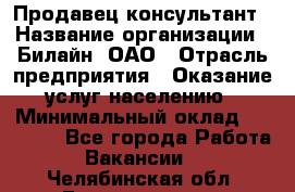 Продавец-консультант › Название организации ­ Билайн, ОАО › Отрасль предприятия ­ Оказание услуг населению › Минимальный оклад ­ 16 000 - Все города Работа » Вакансии   . Челябинская обл.,Еманжелинск г.